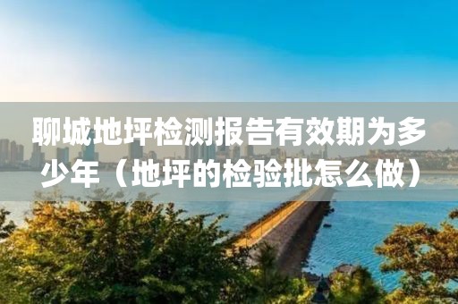 聊城地坪检测报告有效期为多少年（地坪的检验批怎么做）